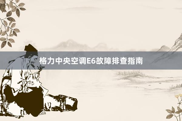 格力中央空调E6故障排查指南