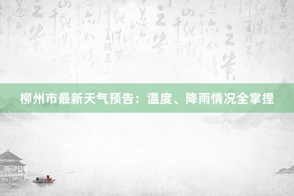 柳州市最新天气预告：温度、降雨情况全掌捏