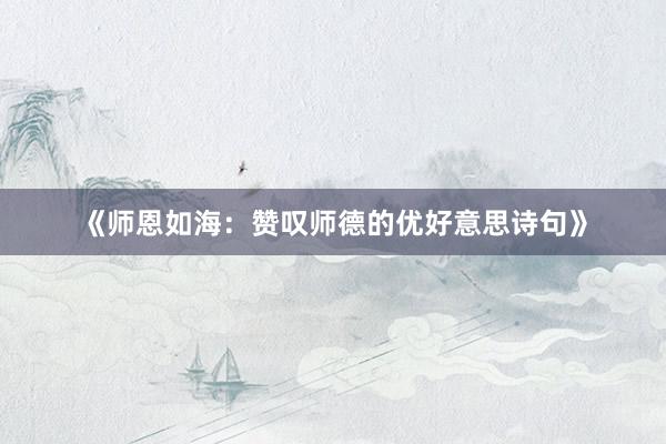 《师恩如海：赞叹师德的优好意思诗句》