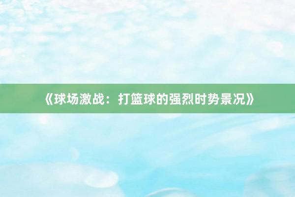 《球场激战：打篮球的强烈时势景况》