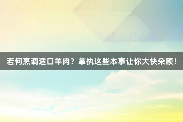 若何烹调适口羊肉？掌执这些本事让你大快朵颐！